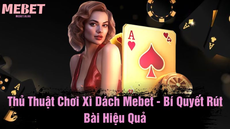 Thủ thuật chơi xì dách Mebet - Bí quyết rút bài hiệu quả