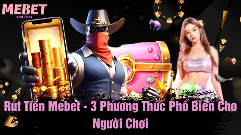 Rút tiền Mebet - 3 phương thức phổ biến cho người chơi